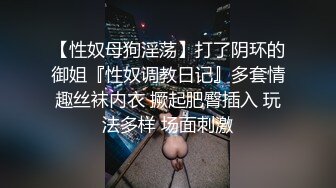 【性奴母狗淫荡】打了阴环的御姐『性奴调教日记』多套情趣丝袜内衣 撅起肥臀插入 玩法多样 场面刺激