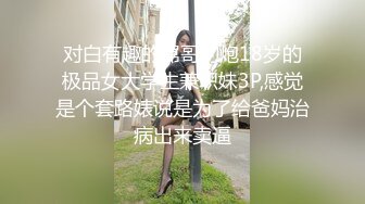 对白有趣的屌哥约炮18岁的极品女大学生兼职妹3P,感觉是个套路婊说是为了给爸妈治病出来卖逼