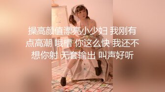 操高颜值漂亮小少妇 我刚有点高潮 哦槽 你这么快 我还不想你射 无套输出 叫声好听