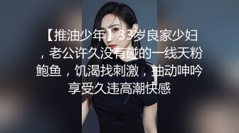 【推油少年】33岁良家少妇，老公许久没有碰的一线天粉鲍鱼，饥渴找刺激，抽动呻吟享受久违高潮快感