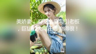 美娇妻 、穿这么骚勾引老板，巨猛的大屌狂插 爽得很！