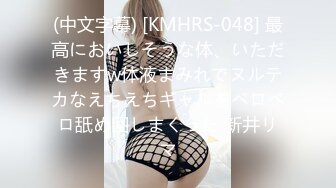 (中文字幕) [KMHRS-048] 最高においしそうな体、いただきますw体液まみれでヌルテカなえちえちギャルをベロベロ舐め回しまくった 新井リマ