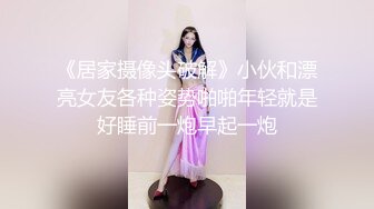 《居家摄像头破解》小伙和漂亮女友各种姿势啪啪年轻就是好睡前一炮早起一炮