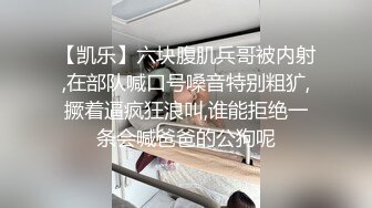 【凯乐】六块腹肌兵哥被内射,在部队喊口号嗓音特别粗犷,撅着逼疯狂浪叫,谁能拒绝一条会喊爸爸的公狗呢