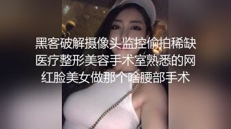 黑客破解摄像头监控偷拍稀缺医疗整形美容手术室熟悉的网红脸美女做那个啥腰部手术