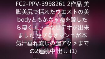 FC2-PPV-3998261 2作品 美脚美尻で括れたウエストの美bodyともかちゃんを騙したら凄くエッチなビデオが出来ました ウブなオマンコが本気汁垂れ流しの膣アクメまで の2連続中 出し (1)