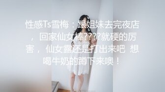 性感Ts雪梅：跟姐妹去完夜店， 回家仙女棒????就硬的厉害， 仙女露还是打出来吧  想喝牛奶的蹲下来噢！