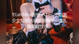 91xh98hx番號xh27：空姐美少女制服誘惑蒙眼爆操，美乳搖顫超性感…