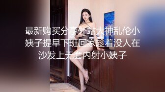 最新购买分享外站大神乱伦小姨子提早下班回家趁着没人在沙发上无套内射小姨子