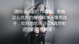 清纯小可爱的TS清幽，秀胸这么优秀的身体根本不像男孩子，吃鸡也吃得这么6真想射进她的樱桃嘴里！