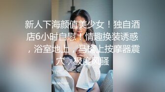 新人下海颜值美少女！独自酒店6小时自慰！情趣换装诱惑，浴室地上，马桶上按摩器震穴，极度风骚