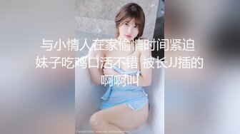 与小情人在家偷情时间紧迫 妹子吃鸡口活不错 被长JJ插的啊啊叫