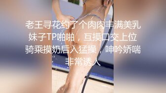 老王寻花约了个肉肉丰满美乳妹子TP啪啪，互摸口交上位骑乘摸奶后入猛操，呻吟娇喘非常诱人