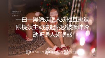 一白一黑俩妖艳人妖相互挑逗眼镜妖主动撅起屁股被操呻吟动听诱人超诱惑