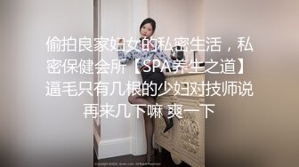 偷拍良家妇女的私密生活，私密保健会所【SPA养生之道】逼毛只有几根的少妇对技师说再来几下嘛 爽一下