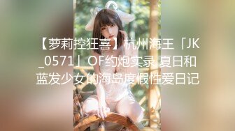 【萝莉控狂喜】杭州海王「JK_0571」OF约炮实录 夏日和蓝发少女的海岛度假性爱日记