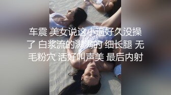 车震 美女说这小逼好久没操了 白浆流的满满的 细长腿 无毛粉穴 活好叫声美 最后内射