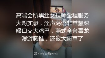 高端会所黑丝女技师全程服务大哥实录，淫声荡语非常骚深喉口交大鸡巴，莞式全套毒龙漫游胸推，还被大哥草了