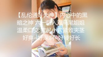 【乱伦通奸大神】内心中的黑暗之神 六一后入双马尾姐姐 温柔口交 蜜尻小穴紧致夹茎 好爽~好深啊~好硬好长