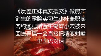 《反差正妹真实援交》做房产销售的露脸实习生小妹兼职卖肉约炮肥猪金主蝴蝶小穴被来回拨弄搞一会直接把精液射嘴里国语对话