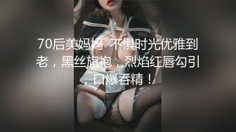 70后美妈妈 ·不惧时光优雅到老，黑丝旗袍，烈焰红唇勾引，口爆吞精！