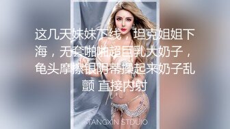 这几天妹妹下线，坦克姐姐下海，无套啪啪超巨乳大奶子，龟头摩擦银阴蒂操起来奶子乱颤 直接内射