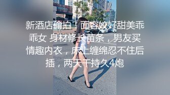 新酒店偷拍！面容姣好甜美乖乖女 身材修长苗条，男友买情趣内衣，床上缠绵忍不住后插，两天干持久4炮