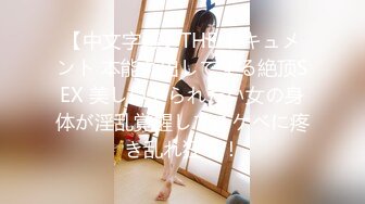 【中文字幕】THE ドキュメント 本能丸出しでする絶顶SEX 美しいやられたい女の身体が淫乱覚醒してスケベに疼き乱れ狂う！