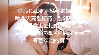 漂亮TS母狗穿婚纱被婉儿老师毁灭高潮榨精，射到高跟鞋里面再穿上去拍婚纱照 视频后面有她丝袜脚底和屁屁展示，有喜欢她的嘛？ 