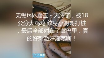 无锡ts林嘉玉 - 天冷了，被18公分大鸡鸡 纹身小哥哥打桩，最后全部射在了嘴巴里，真的好刺激好淫荡啊！