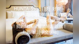 HUNTA-595 「好、好爽～」平時清純可愛的妹妹因春藥肉棒而表情下流反仰高潮！ ！我的妹妹可愛清純超靦腆！ ！ 每年…[中文字幕]