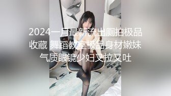 2024一月最新流出厕拍极品收藏 舞蹈教室极品身材嫩妹气质眼镜少妇又拉又吐