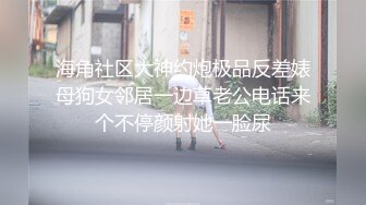 海角社区大神约炮极品反差婊母狗女邻居一边草老公电话来个不停颜射她一脸尿