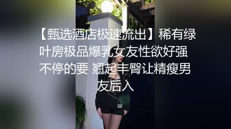 【甄选酒店极速流出】稀有绿叶房极品爆乳女友性欲好强 不停的要 翘起丰臀让精瘦男友后入