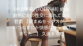 (中文字幕) [TOEN-48] 絶倫おやじとの性交に溺れていく若妻 「望まぬセックスが、いつのまにか快感になっていました…」 久遠まゆむ