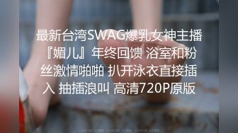 最新台湾SWAG爆乳女神主播『媚儿』年终回馈 浴室和粉丝激情啪啪 扒开泳衣直接插入 抽插浪叫 高清720P原版