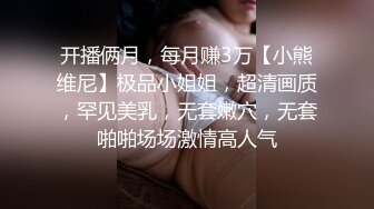 开播俩月，每月赚3万【小熊维尼】极品小姐姐，超清画质，罕见美乳，无套嫩穴，无套啪啪场场激情高人气