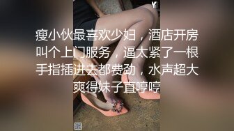 瘦小伙最喜欢少妇，酒店开房叫个上门服务，逼太紧了一根手指插进去都费劲，水声超大爽得妹子直哼哼