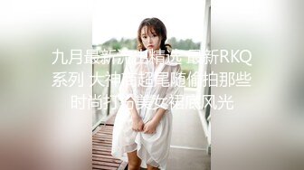 九月最新流出精选 最新RKQ系列 大神商超尾随偷拍那些时尚打扮美女裙底风光