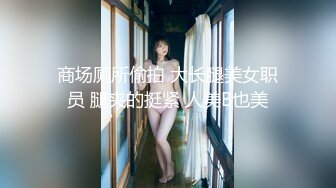 商场厕所偷拍 大长腿美女职员 腿夹的挺紧 人美B也美