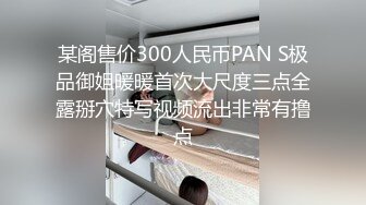 某阁售价300人民币PAN S极品御姐暖暖首次大尺度三点全露掰穴特写视频流出非常有撸点