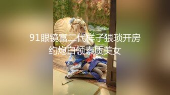 91眼镜富二代样子猥琐开房约炮白领素质美女