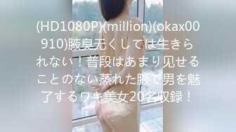 (HD1080P)(million)(okax00910)腋臭无くしては生きられない！普段はあまり见せることのない蒸れた腋で男を魅了するワキ美女20名収録！