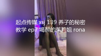 起点传媒 xsj 139 养子的秘密教学 ep7 喝醉的茱莉姐 rona