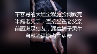 不容易的大姐全程露脸伺候完半瘫老父亲，直接坐在老父亲前面满足狼友，漏着奶子黑牛自慰骚逼赚点生活费