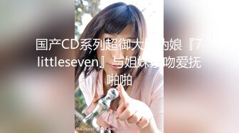 国产CD系列超御大屌伪娘『7littleseven』与姐妹亲吻爱抚啪啪