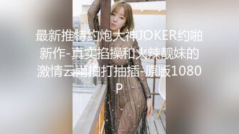 最新推特约炮大神JOKER约啪新作-真实掐操和火辣靓妹的激情云雨拍打抽插-原版1080P