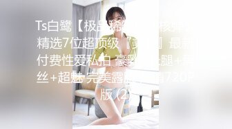 Ts白鹭【极品稀缺重磅核弹】精选7位超顶级『美女』最新付费性爱私拍 豪乳+长腿+黑丝+超魅 完美露脸 高清720P版 (2)