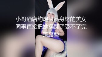 小哥酒店约炮极品身材的美女同事直接把她操翻了受不了完美露脸