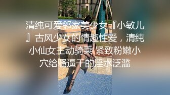 清纯可爱邻家美少女『小敏儿』古风少女的情趣性爱，清纯小仙女主动骑乘 紧致粉嫩小穴给骚逼干的淫水泛滥